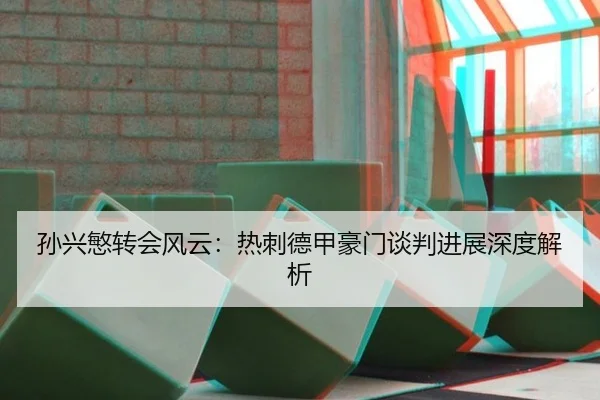 孙兴慜转会风云：热刺德甲豪门谈判进展深度解析