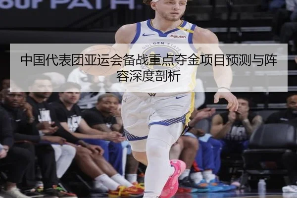 中国代表团亚运会备战重点夺金项目预测与阵容深度剖析