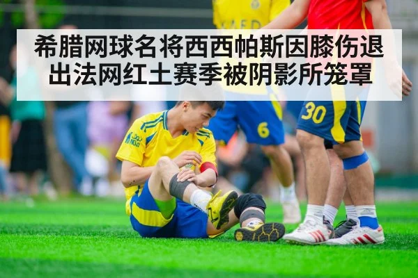 希腊网球名将西西帕斯因膝伤退出法网红土赛季被阴影所笼罩