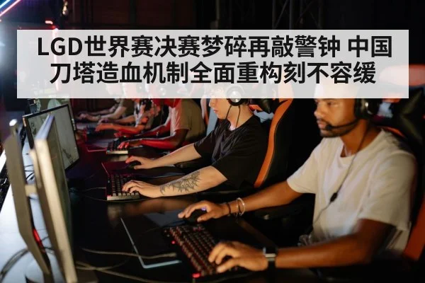 LGD世界赛决赛梦碎再敲警钟 中国刀塔造血机制全面重构刻不容缓