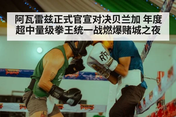 阿瓦雷兹正式官宣对决贝兰加 年度超中量级拳王统一战燃爆赌城之夜